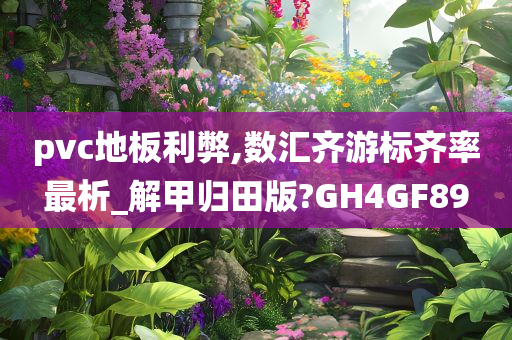 pvc地板利弊,数汇齐游标齐率最析_解甲归田版?GH4GF89