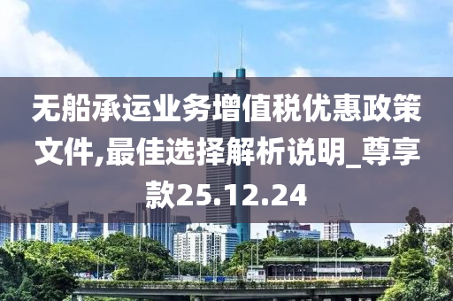 无船承运业务增值税优惠政策文件,最佳选择解析说明_尊享款25.12.24