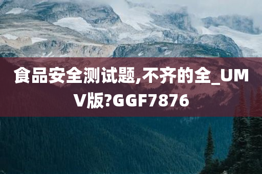 食品安全测试题,不齐的全_UMV版?GGF7876