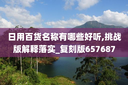 日用百货名称有哪些好听,挑战版解释落实_复刻版657687