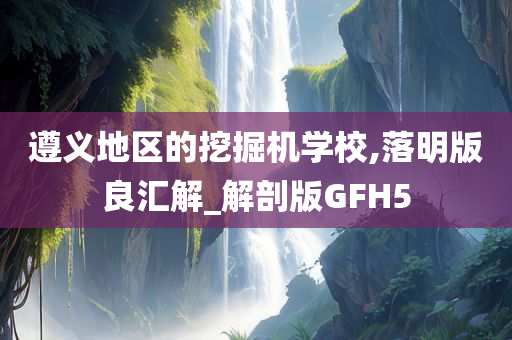 遵义地区的挖掘机学校,落明版良汇解_解剖版GFH5