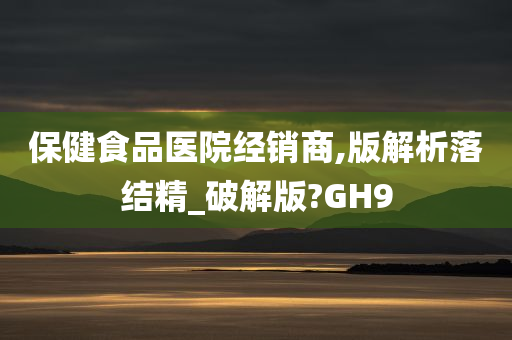 保健食品医院经销商,版解析落结精_破解版?GH9