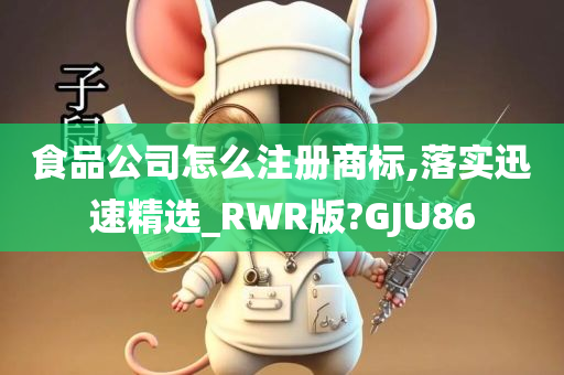 食品公司怎么注册商标,落实迅速精选_RWR版?GJU86