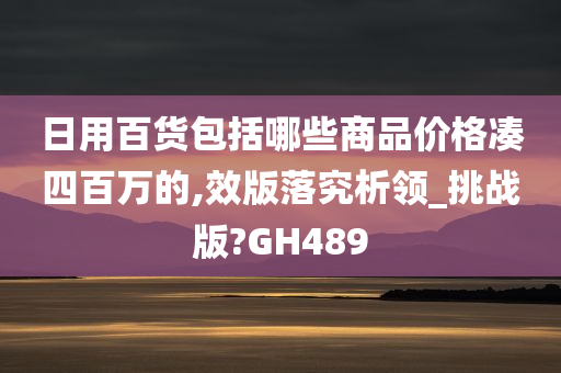 日用百货包括哪些商品价格凑四百万的,效版落究析领_挑战版?GH489