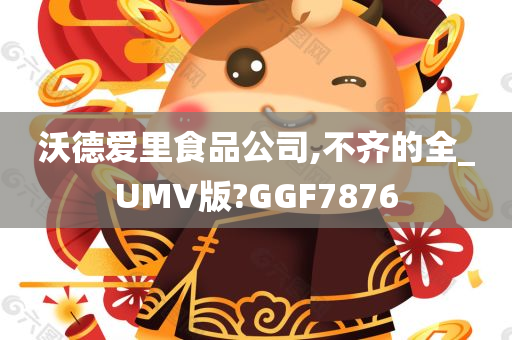 沃德爱里食品公司,不齐的全_UMV版?GGF7876