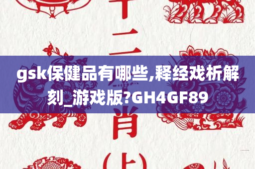 gsk保健品有哪些,释经戏析解刻_游戏版?GH4GF89