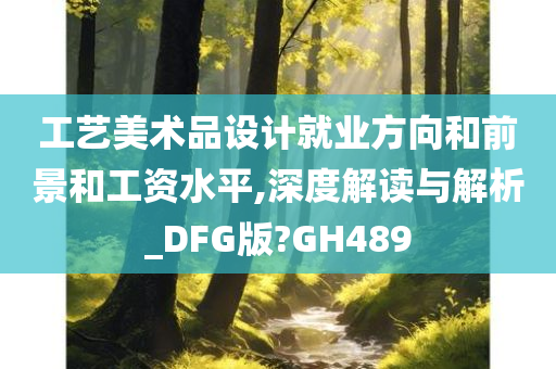 工艺美术品设计就业方向和前景和工资水平,深度解读与解析_DFG版?GH489