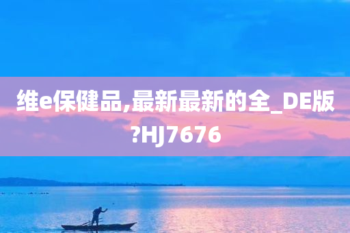 维e保健品,最新最新的全_DE版?HJ7676