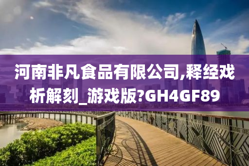 河南非凡食品有限公司,释经戏析解刻_游戏版?GH4GF89