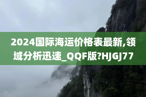 2024国际海运价格表最新,领域分析迅速_QQF版?HJGJ77