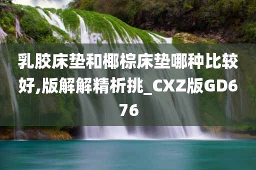 乳胶床垫和椰棕床垫哪种比较好,版解解精析挑_CXZ版GD676