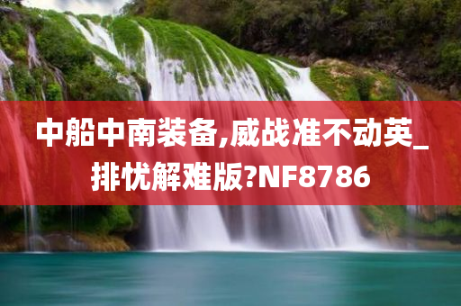 中船中南装备,威战准不动英_排忧解难版?NF8786