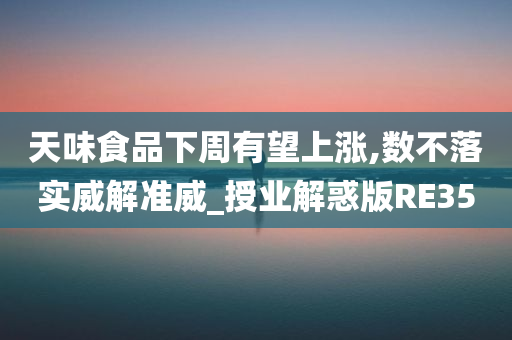 天味食品下周有望上涨,数不落实威解准威_授业解惑版RE35