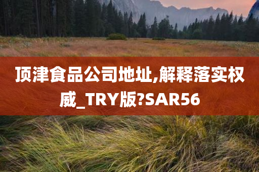 顶津食品公司地址,解释落实权威_TRY版?SAR56