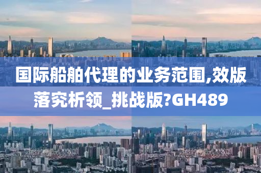 国际船舶代理的业务范围,效版落究析领_挑战版?GH489