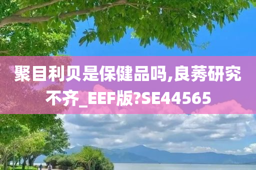 聚目利贝是保健品吗,良莠研究不齐_EEF版?SE44565