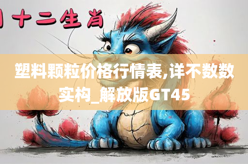 塑料颗粒价格行情表,详不数数实构_解放版GT45