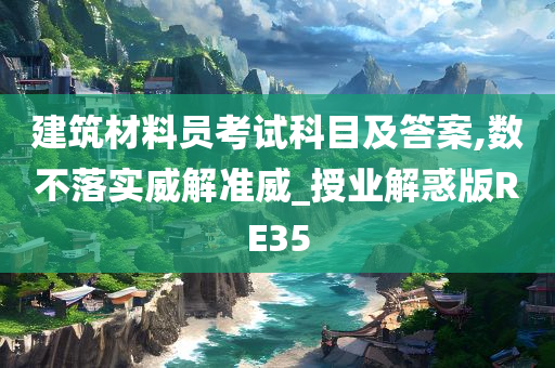 建筑材料员考试科目及答案,数不落实威解准威_授业解惑版RE35