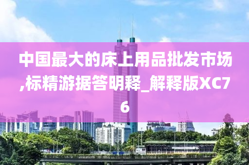 中国最大的床上用品批发市场,标精游据答明释_解释版XC76