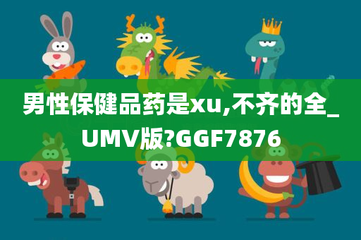 男性保健品药是xu,不齐的全_UMV版?GGF7876