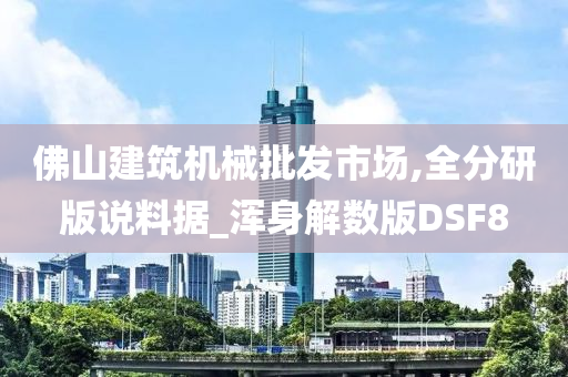 佛山建筑机械批发市场,全分研版说料据_浑身解数版DSF8