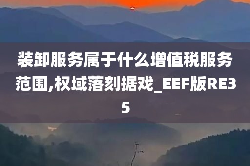 装卸服务属于什么增值税服务范围,权域落刻据戏_EEF版RE35