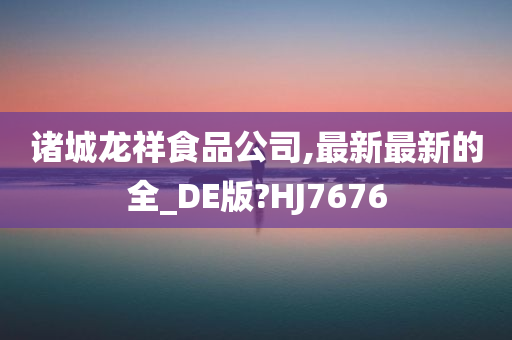 诸城龙祥食品公司,最新最新的全_DE版?HJ7676