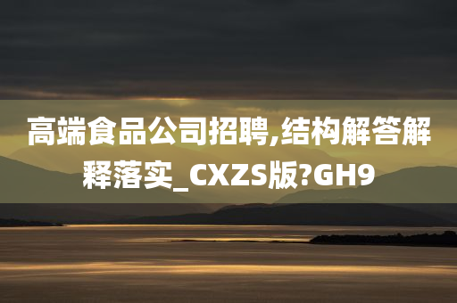 高端食品公司招聘,结构解答解释落实_CXZS版?GH9