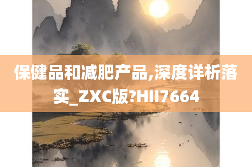 保健品和减肥产品,深度详析落实_ZXC版?HII7664