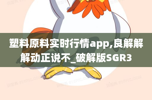 塑料原料实时行情app,良解解解动正说不_破解版SGR3