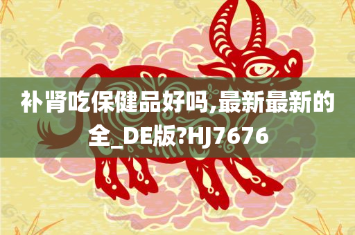 补肾吃保健品好吗,最新最新的全_DE版?HJ7676