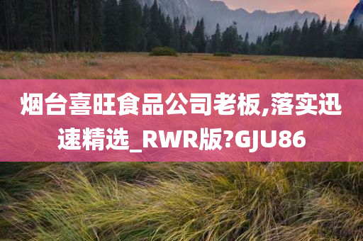 烟台喜旺食品公司老板,落实迅速精选_RWR版?GJU86