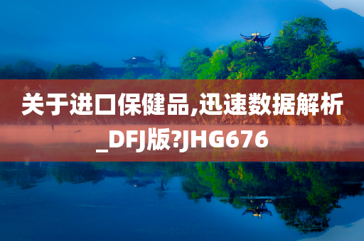 关于进口保健品,迅速数据解析_DFJ版?JHG676