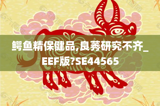 鳄鱼精保健品,良莠研究不齐_EEF版?SE44565