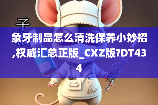 象牙制品怎么清洗保养小妙招,权威汇总正版_CXZ版?DT434