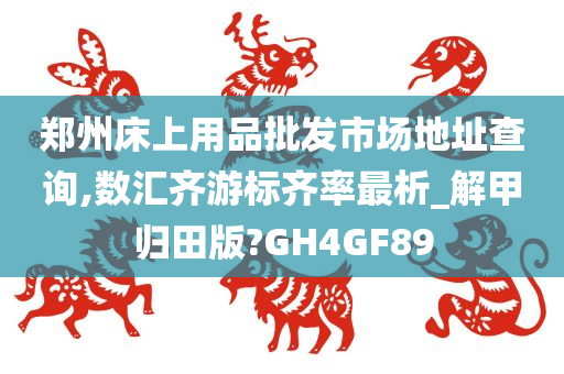 郑州床上用品批发市场地址查询,数汇齐游标齐率最析_解甲归田版?GH4GF89