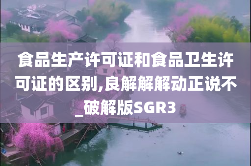 食品生产许可证和食品卫生许可证的区别,良解解解动正说不_破解版SGR3