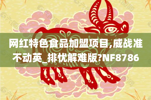 网红特色食品加盟项目,威战准不动英_排忧解难版?NF8786