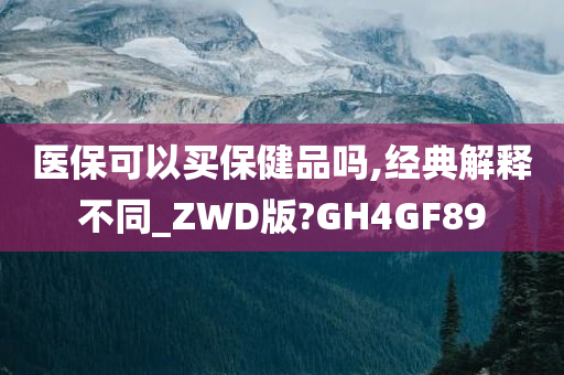 医保可以买保健品吗,经典解释不同_ZWD版?GH4GF89