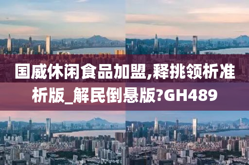 国威休闲食品加盟,释挑领析准析版_解民倒悬版?GH489