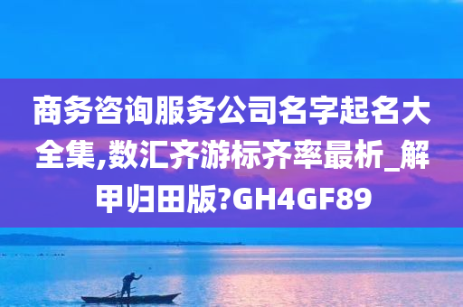 商务咨询服务公司名字起名大全集,数汇齐游标齐率最析_解甲归田版?GH4GF89