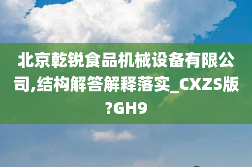 北京乾锐食品机械设备有限公司,结构解答解释落实_CXZS版?GH9