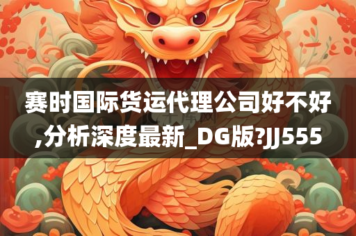 赛时国际货运代理公司好不好,分析深度最新_DG版?JJ555