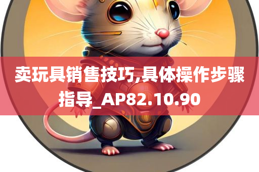 卖玩具销售技巧,具体操作步骤指导_AP82.10.90