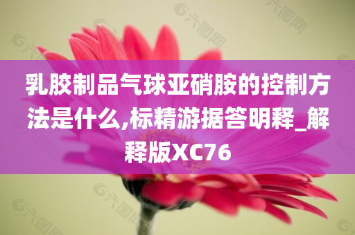 乳胶制品气球亚硝胺的控制方法是什么,标精游据答明释_解释版XC76