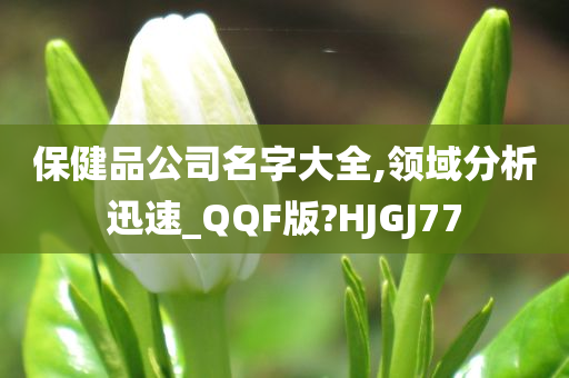 保健品公司名字大全,领域分析迅速_QQF版?HJGJ77