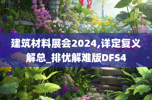 建筑材料展会2024,详定复义解总_排忧解难版DFS4