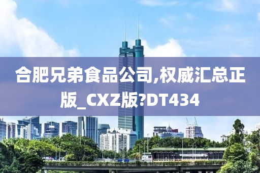 合肥兄弟食品公司,权威汇总正版_CXZ版?DT434