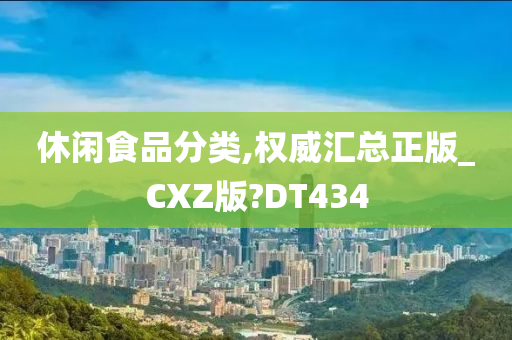 休闲食品分类,权威汇总正版_CXZ版?DT434