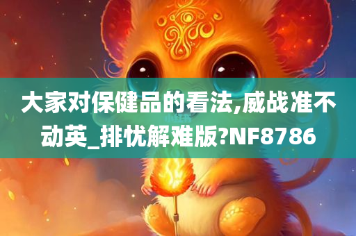 大家对保健品的看法,威战准不动英_排忧解难版?NF8786